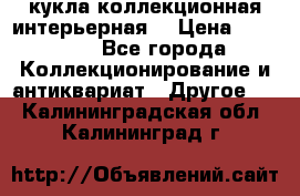 кукла коллекционная интерьерная  › Цена ­ 30 000 - Все города Коллекционирование и антиквариат » Другое   . Калининградская обл.,Калининград г.